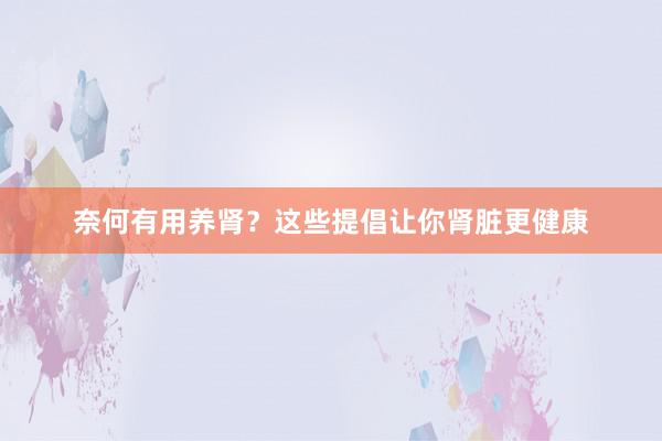 奈何有用养肾？这些提倡让你肾脏更健康